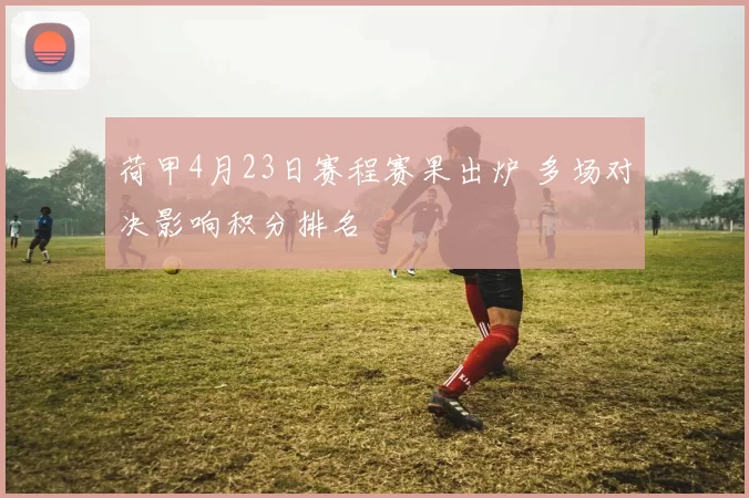 荷甲4月23日赛程赛果出炉 多场对决影响积分排名