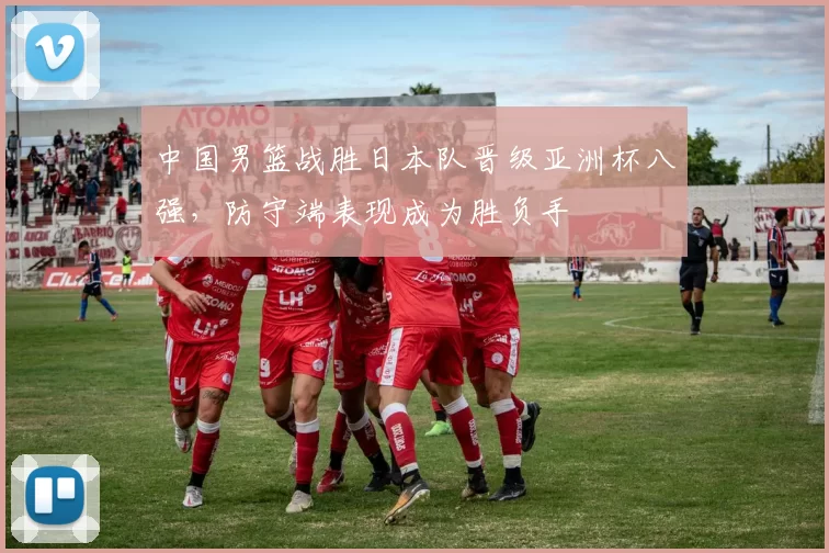 中国男篮战胜日本队晋级亚洲杯八强，防守端表现成为胜负手