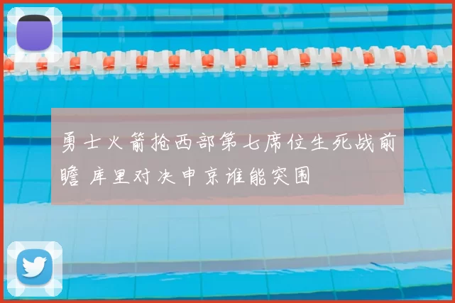勇士火箭抢西部第七席位生死战前瞻 库里对决申京谁能突围