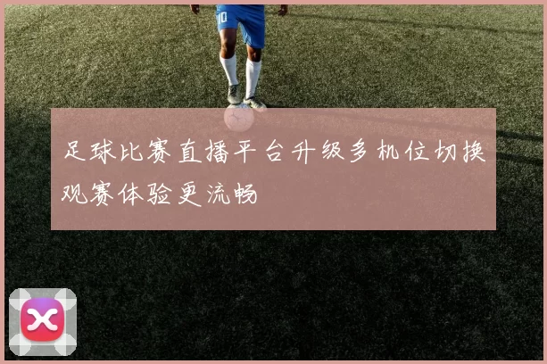 足球比赛直播平台升级多机位切换观赛体验更流畅