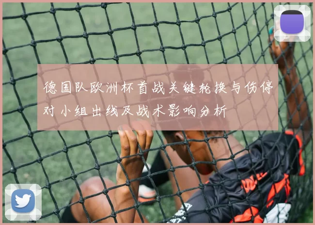 德国队欧洲杯首战关键轮换与伤停对小组出线及战术影响分析