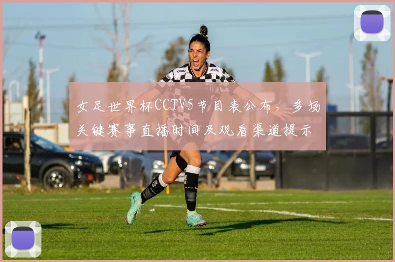 女足世界杯CCTV5节目表公布，多场关键赛事直播时间及观看渠道提示