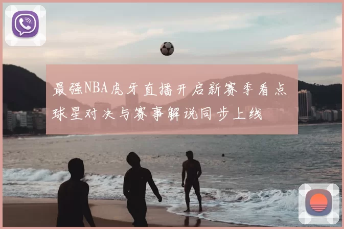 最强NBA虎牙直播开启新赛季看点 球星对决与赛事解说同步上线