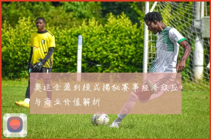 奥运会盈利模式揭秘赛事经济效应与商业价值解析