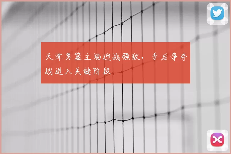天津男篮主场迎战强敌，季后争夺战进入关键阶段
