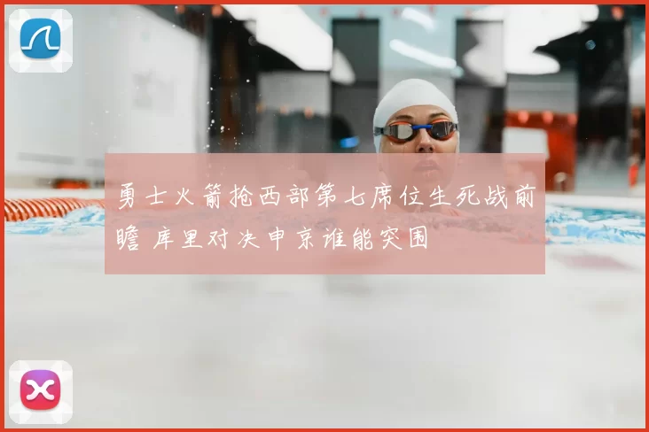 勇士火箭抢西部第七席位生死战前瞻 库里对决申京谁能突围
