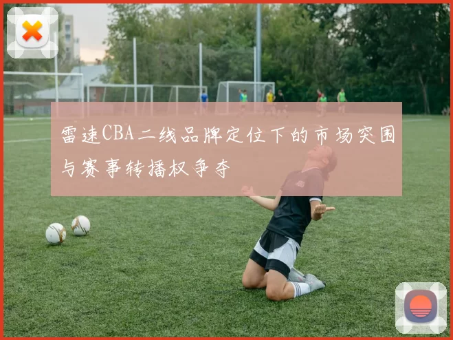雷速CBA二线品牌定位下的市场突围与赛事转播权争夺