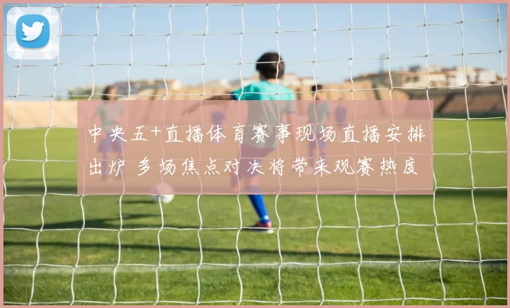 中央五+直播体育赛事现场直播安排出炉 多场焦点对决将带来观赛热度