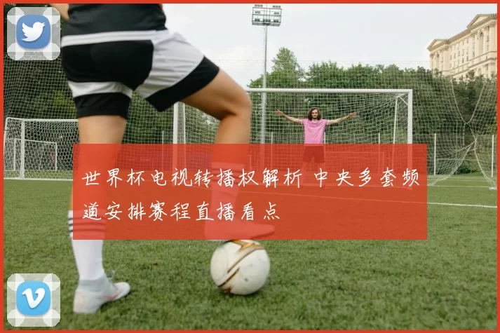世界杯电视转播权解析 中央多套频道安排赛程直播看点