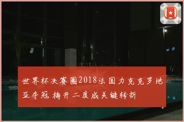 世界杯决赛圈2018法国力克克罗地亚夺冠 梅开二度成关键转折