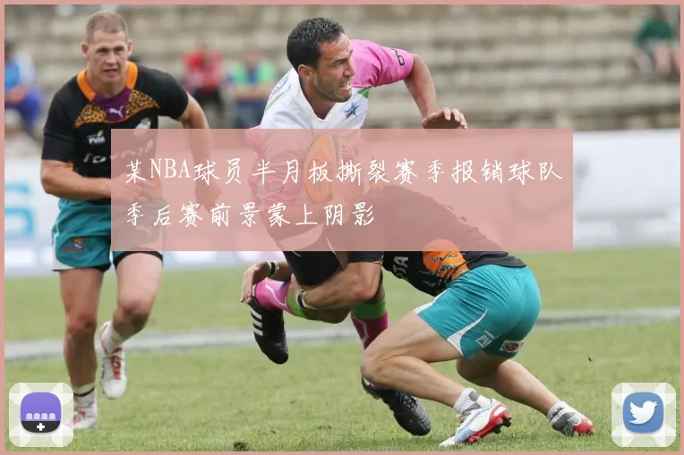 某NBA球员半月板撕裂赛季报销球队季后赛前景蒙上阴影