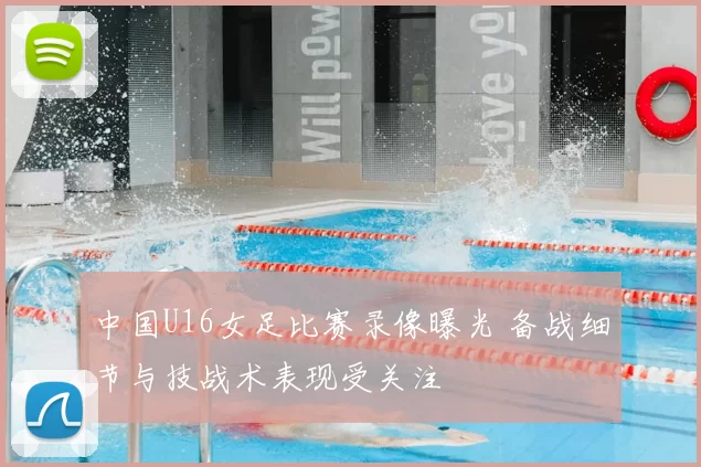 中国U16女足比赛录像曝光 备战细节与技战术表现受关注