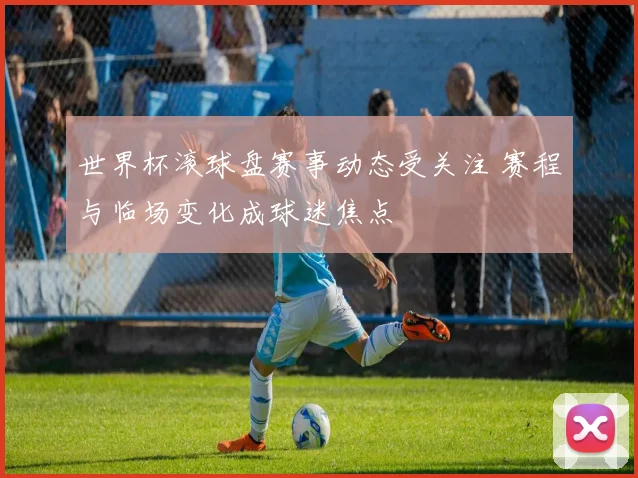 世界杯滚球盘赛事动态受关注 赛程与临场变化成球迷焦点