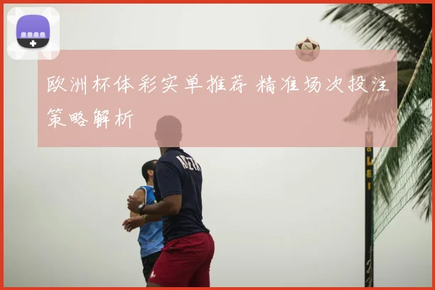 欧洲杯体彩实单推荐 精准场次投注策略解析