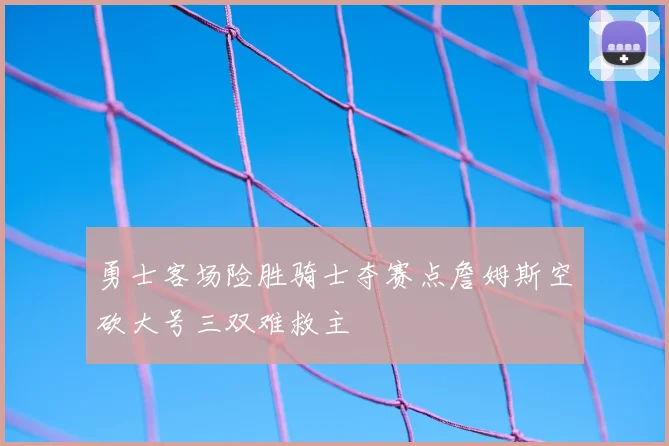 勇士客场险胜骑士夺赛点詹姆斯空砍大号三双难救主