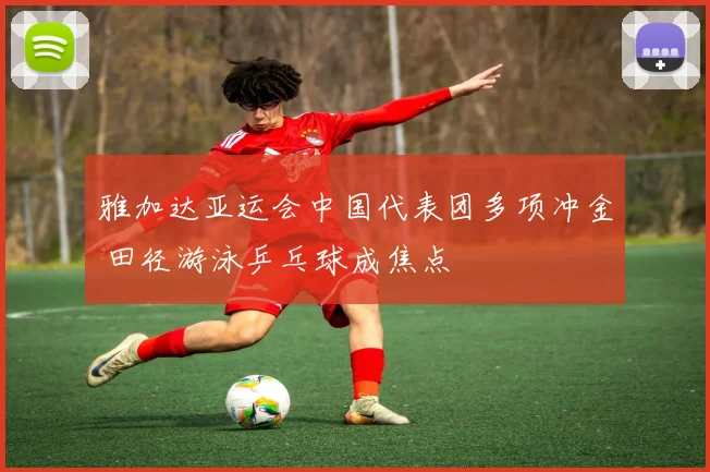 雅加达亚运会中国代表团多项冲金 田径游泳乒乓球成焦点