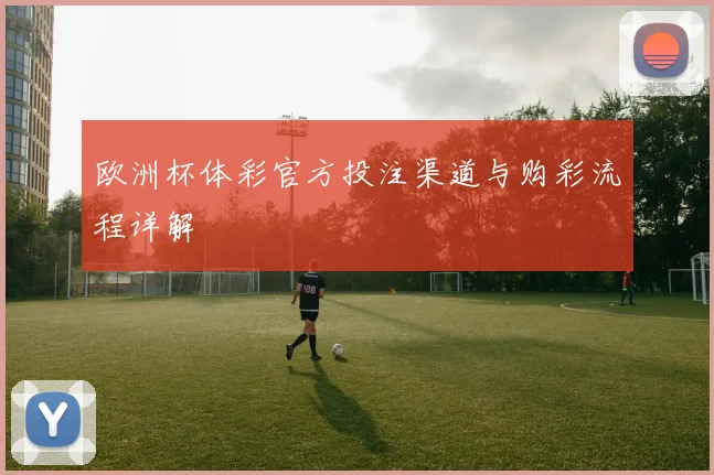 欧洲杯体彩官方投注渠道与购彩流程详解