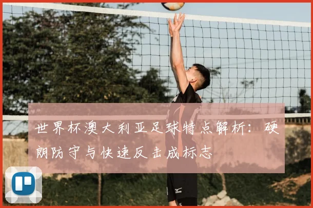 世界杯澳大利亚足球特点解析:硬朗防守与快速反击成标志