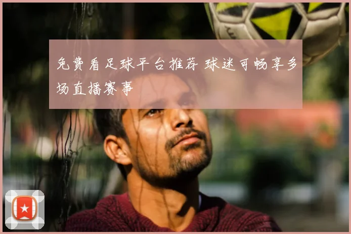 免费看足球平台推荐 球迷可畅享多场直播赛事