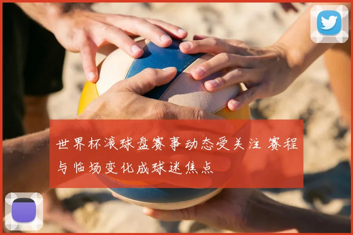 世界杯滚球盘赛事动态受关注 赛程与临场变化成球迷焦点