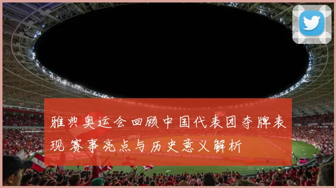 雅典奥运会回顾中国代表团夺牌表现 赛事亮点与历史意义解析