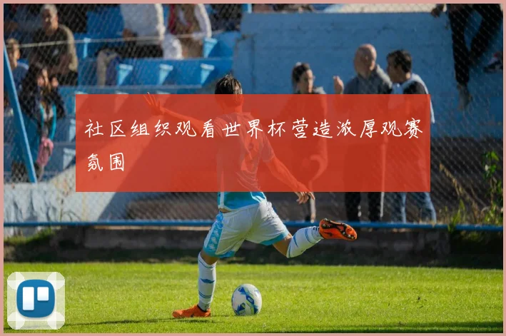 社区组织观看世界杯营造浓厚观赛氛围