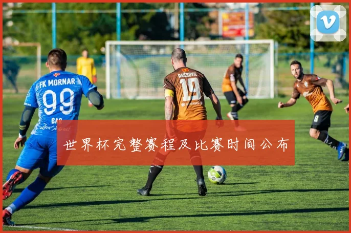 世界杯完整赛程及比赛时间公布