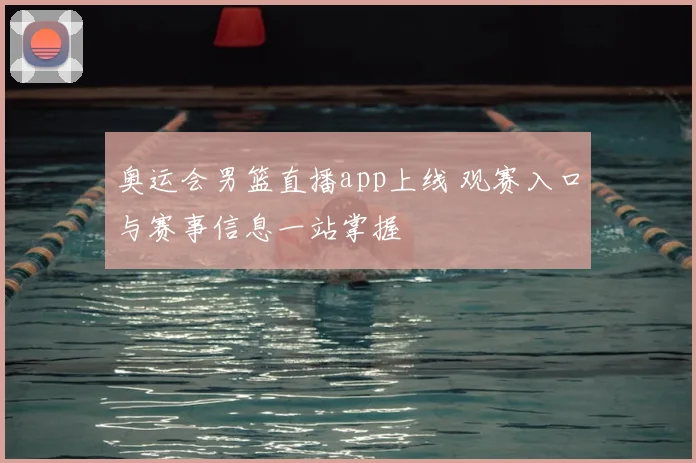 奥运会男篮直播app上线 观赛入口与赛事信息一站掌握