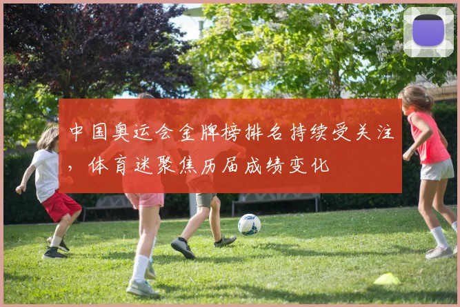 中国奥运会金牌榜排名持续受关注,体育迷聚焦历届成绩变化