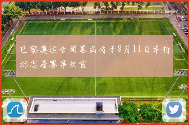 巴黎奥运会闭幕式将于8月11日举行标志着赛事收官