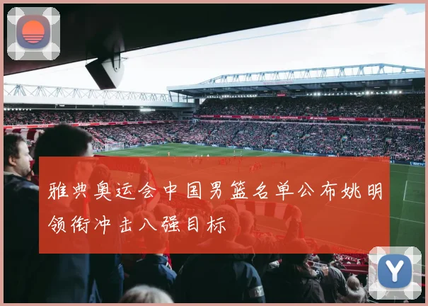 雅典奥运会中国男篮名单公布姚明领衔冲击八强目标