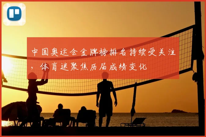 中国奥运会金牌榜排名持续受关注,体育迷聚焦历届成绩变化